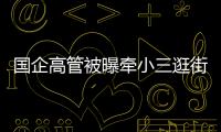 国企高管被曝牵小三逛街�，中石油方面对其免职
	！巡视组回应