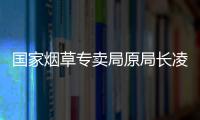 国家烟草专卖局原局长凌成兴落马，反腐震荡至烟草系统最高级别