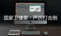 国家卫健委：严厉打击倒买倒卖、伪造出生医学证明等违法犯罪行为