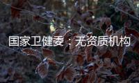 国家卫健委：无资质机构严禁开展产前筛查