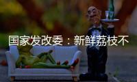 国家发改委：新鲜荔枝不但“长安”有	，拉萨、乌鲁木齐也不在话下
