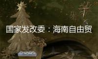 国家发改委：海南自由贸易港政策制度框架初步建立