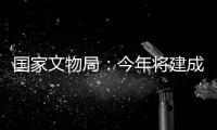 国家文物局
	：今年将建成开放一批重要遗址博物馆