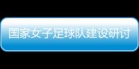 国家女子足球队建设研讨会召开