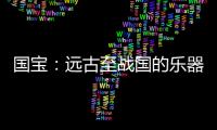 国宝：远古至战国的乐器，琴瑟就有四种