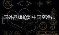 国外品牌抢滩中国空净市场，空气净化器十大排名出炉