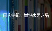 国庆特辑�
：尚悦家居以品牌之名，赴中国梦之约