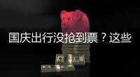 国庆出行没抢到票？这些方式可提高购票成功率