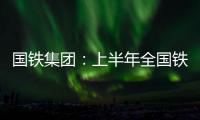 国铁集团：上半年全国铁路发送旅客13.65亿人次