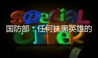 国防部
	：任何抹黑英雄的行为都将受到法律的严惩