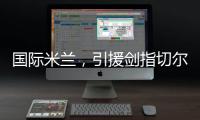 国际米兰
，引援剑指切尔西、巴黎圣日耳曼，豪赌前1.7亿组合