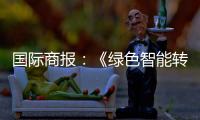 国际商报
：《绿色智能转型加速 出口规模再攀新高——中国装备筑基世界》