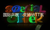 国际乒联
：支持WTT系列赛优化改革措施