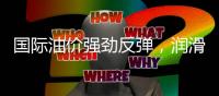 国际油价强劲反弹�，润滑油后市继续看高