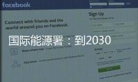 国际能源署：到2030年全球石油供应将严重过剩