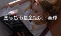 国际货币基金组织：全球经济前景不确定性“爆表”