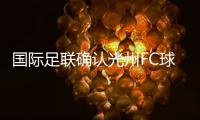 国际足联确认光州FC球员参赛资格合法
，比赛不会被判负