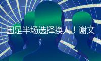 国足半场选择换人！谢文能替补登场，汪士钦被换下