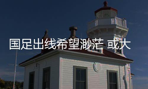希望出线希望愈发渺茫