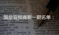 国足亚预赛新一期名单	
：黄Bo文回归 恒大9人入选