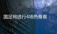 国足将进行4场热身赛：对阵阿联酋和阿曼