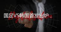 国足VS韩国首发出炉，久帅全华班3处用人引发争议�
，恐埋下大隐患