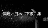 国足vs日本“下饭”集锦：中卫冒顶、多次无默契传球失误、盲目远射