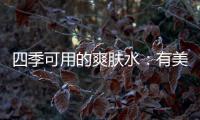 四季可用的爽肤水�：有美白补水提亮肤色，让皮肤瞬间水当当