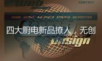 四大厨电新品撩人�，无创新不华帝!