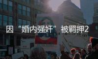 因“婚内强奸”被羁押285天，当事人申请国家赔偿