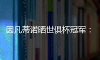 因凡蒂诺晒世俱杯冠军�：不仅是终生难忘回忆�，更是全球性荣耀