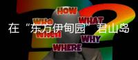 在“东方伊甸园”君山岛	，感受穿越古今的千年浪漫