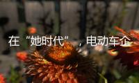 在“她时代”	，电动车企业必须考虑女性消费者的喜好