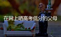 在网上晒高考低分的父母：“我承认我家孩子不是很聪明”