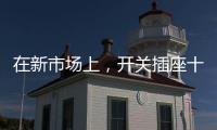 在新市场上，开关插座十大品牌企业用心打造产品