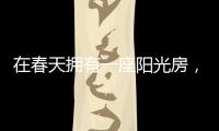在春天拥有一座阳光房，【静】享无限春光!