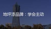 地坪漆品牌：学会主动 “山不过来
	，我就过去”