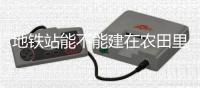 地铁站能不能建在农田里？