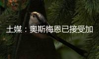 土媒：奥斯梅恩已接受加拉塔萨雷的合同，俱乐部准备报价7500万欧