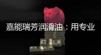 嘉能瑞芳润滑油
：用专业化服务，持续致胜市场