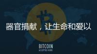 器官捐献�，让生命和爱以另一种方式延续……