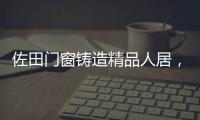 佐田门窗铸造精品人居	，细节之美彰显至臻品质