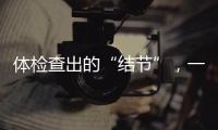 体检查出的“结节”，一定会发展为癌症吗	
？
