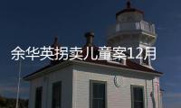 余华英拐卖儿童案12月19日重审二审开庭