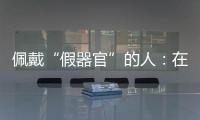 佩戴“假器官”的人
：在身上填补树脂，也填补信心