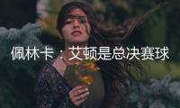 佩林卡：艾顿是总决赛球队的首发中锋 非常契合湖人争冠的目标