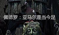 佩德罗：亚马尔是当今足坛最全面的边锋，他无所不能