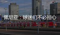 佩尼亚：球迷们不必担心我的伤病，我的身体已100%恢复健康