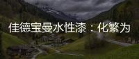 佳德宝曼水性漆：化繁为“简”
，纵享悠然!