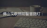 佛山文联照明智慧路灯：照亮黑夜	，点亮人心�
，引领未来